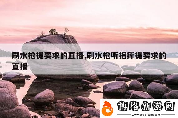 刷水槍提要求直播app大全:為你的直播體驗提升一把新武器