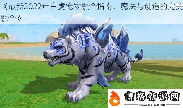 最新2022年白虎寵物融合指南:魔法與創造的完美融合