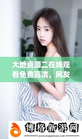 大地資源二5在線觀看免費高清:探尋地球的奧秘與未來